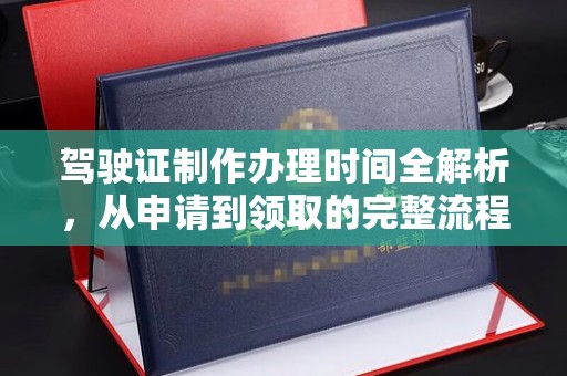 龙泉驾驶证制作办理时间全解析，从申请到领取的完整流程