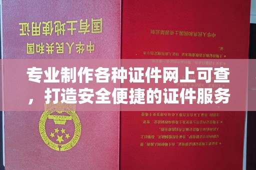 龙泉专业制作各种证件网上可查，打造安全便捷的证件服务
