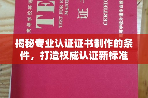龙泉揭秘专业认证证书制作的条件，打造权威认证新标准