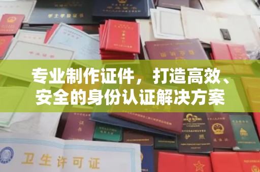 龙泉专业制作证件，打造高效、安全的身份认证解决方案