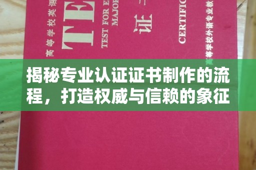 龙泉揭秘专业认证证书制作的流程，打造权威与信赖的象征