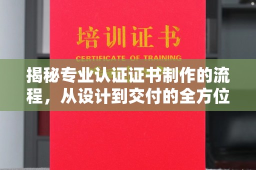 龙泉揭秘专业认证证书制作的流程，从设计到交付的全方位指南