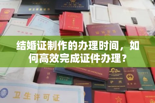 龙泉结婚证制作的办理时间，如何高效完成证件办理？