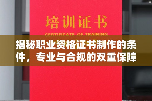 龙泉揭秘职业资格证书制作的条件，专业与合规的双重保障