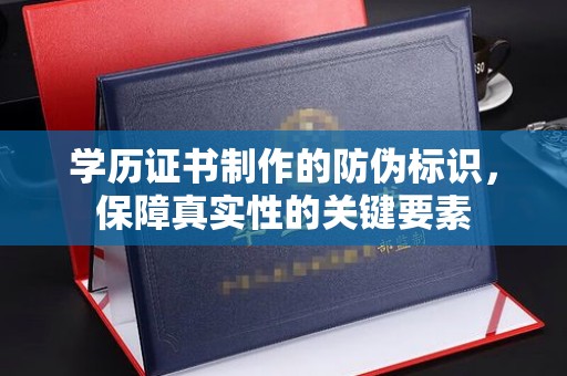 龙泉学历证书制作的防伪标识，保障真实性的关键要素
