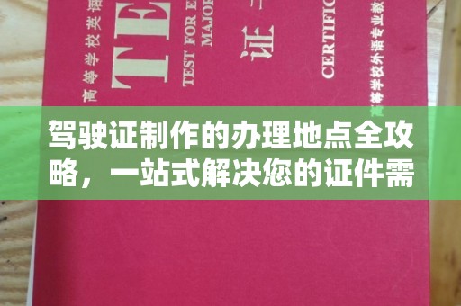 龙泉驾驶证制作的办理地点全攻略，一站式解决您的证件需求