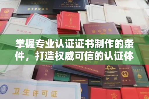 龙泉掌握专业认证证书制作的条件，打造权威可信的认证体系