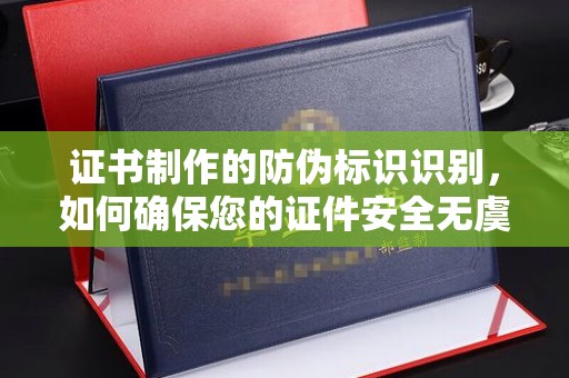 龙泉证书制作的防伪标识识别，如何确保您的证件安全无虞？