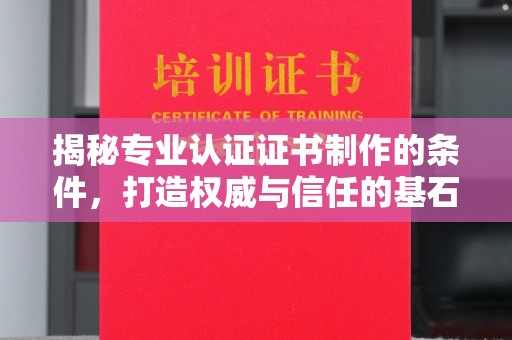 龙泉揭秘专业认证证书制作的条件，打造权威与信任的基石