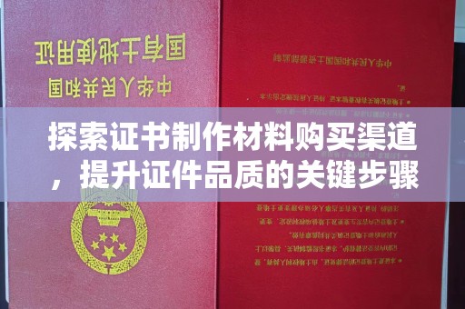 龙泉探索证书制作材料购买渠道，提升证件品质的关键步骤