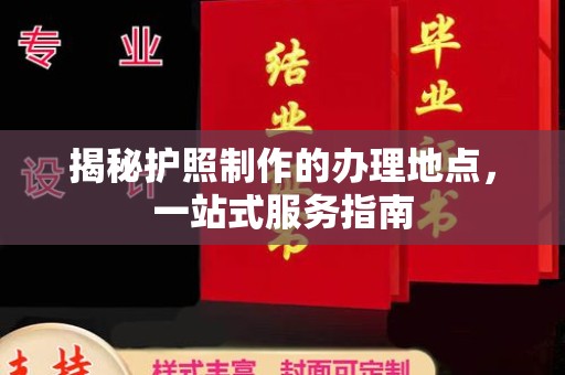 龙泉揭秘护照制作的办理地点，一站式服务指南