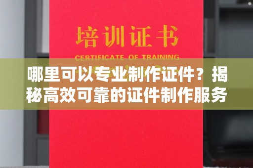 龙泉哪里可以专业制作证件？揭秘高效可靠的证件制作服务