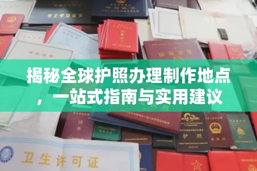 龙泉揭秘全球护照办理制作地点，一站式指南与实用建议
