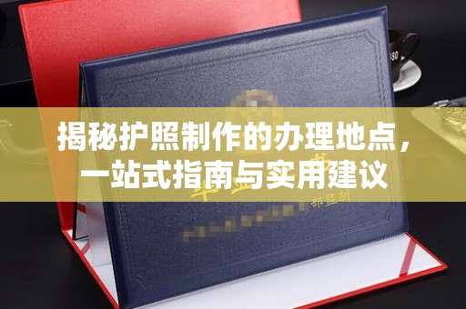 龙泉揭秘护照制作的办理地点，一站式指南与实用建议