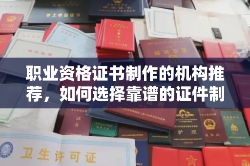 龙泉职业资格证书制作的机构推荐，如何选择靠谱的证件制作公司？
