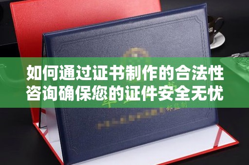 龙泉如何通过证书制作的合法性咨询确保您的证件安全无忧