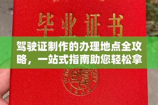 龙泉驾驶证制作的办理地点全攻略，一站式指南助您轻松拿证