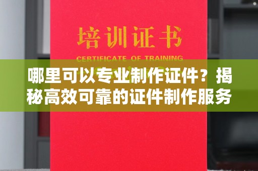 龙泉哪里可以专业制作证件？揭秘高效可靠的证件制作服务