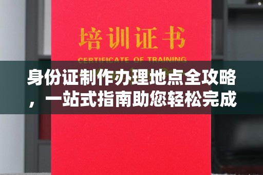 龙泉身份证制作办理地点全攻略，一站式指南助您轻松完成