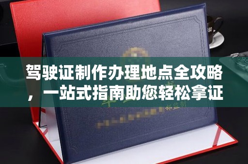 龙泉驾驶证制作办理地点全攻略，一站式指南助您轻松拿证